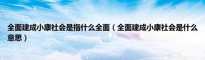 全面建成小康社會是指什么全面（全面建成小康社會是什么意思）