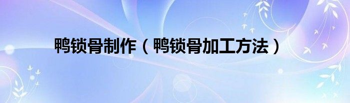 鴨鎖骨制作（鴨鎖骨加工方法）
