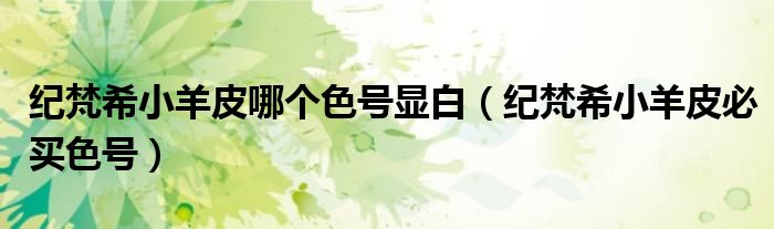 紀梵希小羊皮哪個色號顯白（紀梵希小羊皮必買色號）