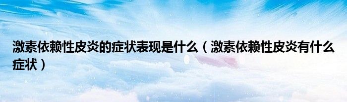 激素依賴性皮炎的癥狀表現(xiàn)是什么（激素依賴性皮炎有什么癥狀）