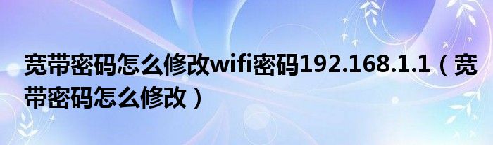 寬帶密碼怎么修改wifi密碼192.168.1.1（寬帶密碼怎么修改）