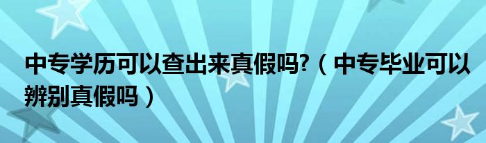 中專學歷可以查出來真假嗎?（中專畢業(yè)可以辨別真假嗎）