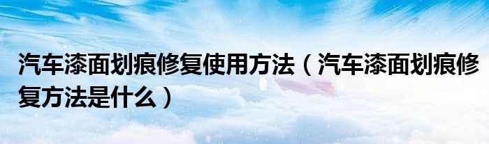 汽車(chē)漆面劃痕修復(fù)使用方法（汽車(chē)漆面劃痕修復(fù)方法是什么）