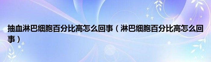 抽血淋巴細(xì)胞百分比高怎么回事（淋巴細(xì)胞百分比高怎么回事）