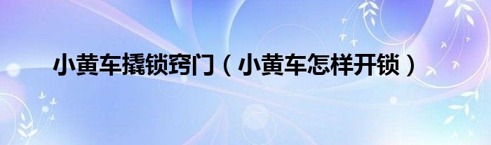小黃車撬鎖竅門（小黃車怎樣開鎖）