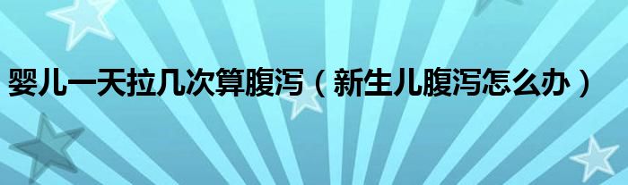 嬰兒一天拉幾次算腹瀉（新生兒腹瀉怎么辦）