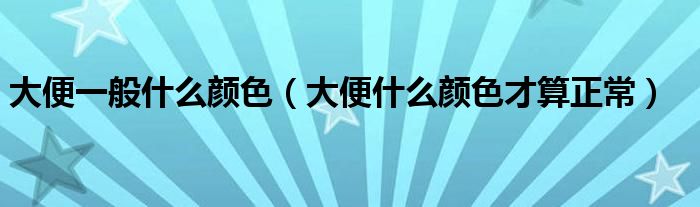大便一般什么顏色（大便什么顏色才算正常）