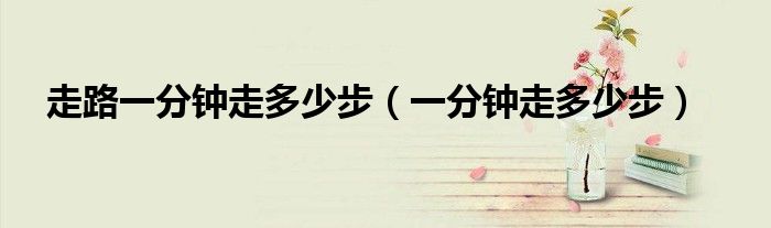 走路一分鐘走多少步（一分鐘走多少步）