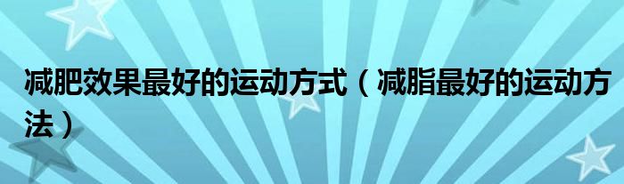 減肥效果最好的運(yùn)動(dòng)方式（減脂最好的運(yùn)動(dòng)方法）