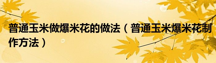 普通玉米做爆米花的做法（普通玉米爆米花制作方法）