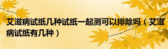 艾滋病試紙幾種試紙一起測可以排除嗎（艾滋病試紙有幾種）