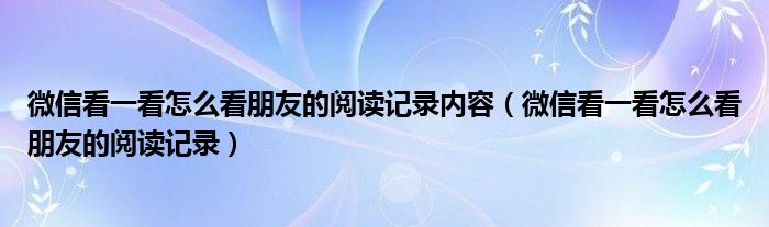 微信看一看怎么看朋友的閱讀記錄內(nèi)容（微信看一看怎么看朋友的閱讀記錄）