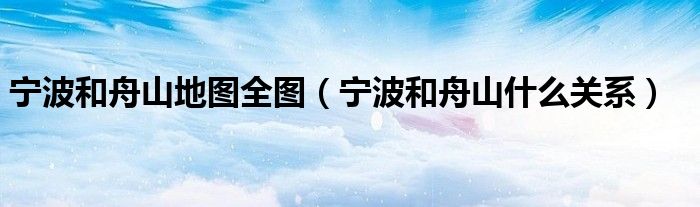 寧波和舟山地圖全圖（寧波和舟山什么關(guān)系）