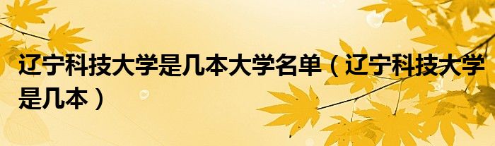 遼寧科技大學(xué)是幾本大學(xué)名單（遼寧科技大學(xué)是幾本）