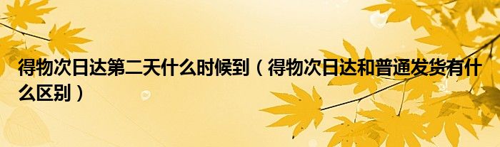 得物次日達(dá)第二天什么時(shí)候到（得物次日達(dá)和普通發(fā)貨有什么區(qū)別）