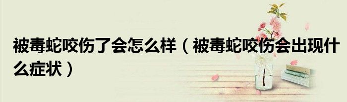 被毒蛇咬傷了會怎么樣（被毒蛇咬傷會出現(xiàn)什么癥狀）