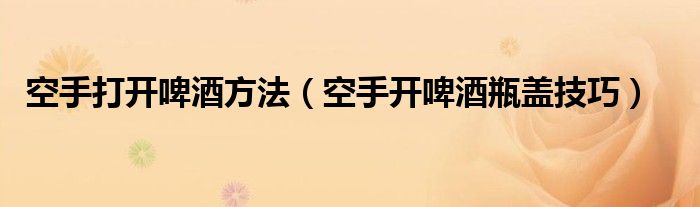 空手打開啤酒方法（空手開啤酒瓶蓋技巧）