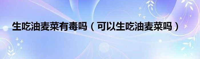 生吃油麥菜有毒嗎（可以生吃油麥菜嗎）