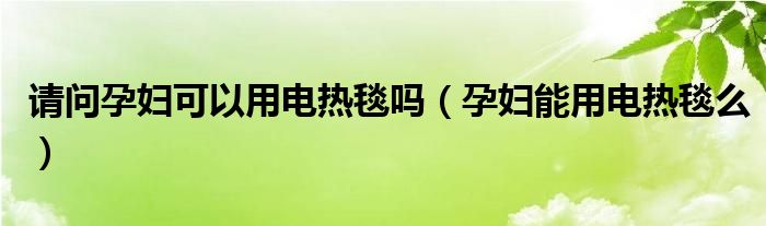 請(qǐng)問孕婦可以用電熱毯嗎（孕婦能用電熱毯么）