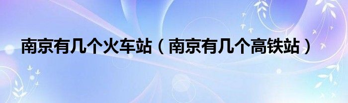 南京有幾個火車站（南京有幾個高鐵站）