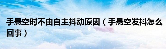 手懸空時(shí)不由自主抖動(dòng)原因（手懸空發(fā)抖怎么回事）