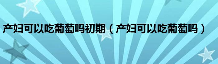 產(chǎn)婦可以吃葡萄嗎初期（產(chǎn)婦可以吃葡萄嗎）