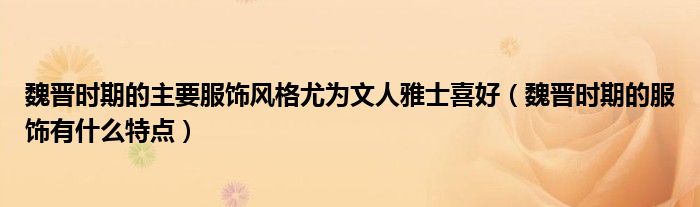 魏晉時期的主要服飾風(fēng)格尤為文人雅士喜好（魏晉時期的服飾有什么特點）