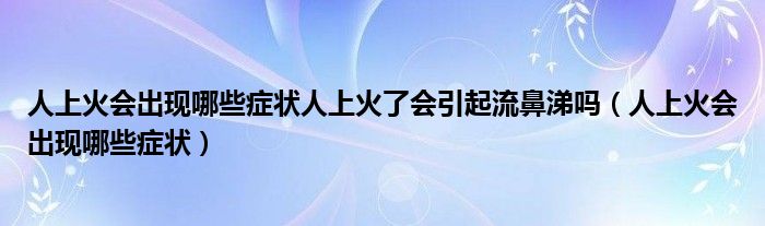 人上火會出現(xiàn)哪些癥狀人上火了會引起流鼻涕嗎（人上火會出現(xiàn)哪些癥狀）