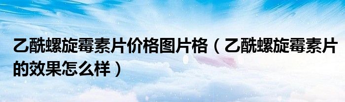 乙酰螺旋霉素片價(jià)格圖片格（乙酰螺旋霉素片的效果怎么樣）