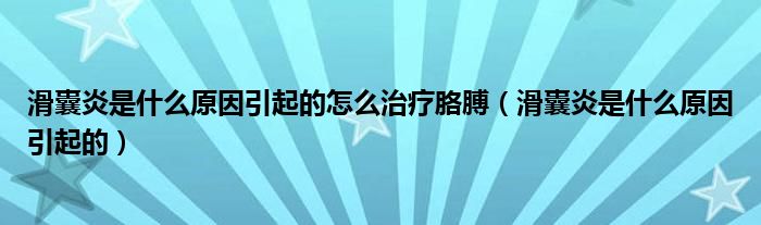 滑囊炎是什么原因引起的怎么治療胳膊（滑囊炎是什么原因引起的）