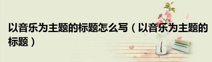 以音樂為主題的標題怎么寫（以音樂為主題的標題）