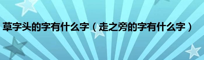 草字頭的字有什么字（走之旁的字有什么字）