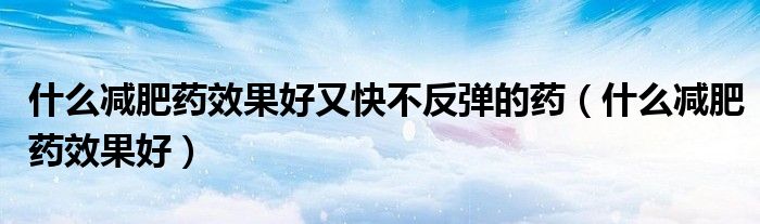 什么減肥藥效果好又快不反彈的藥（什么減肥藥效果好）