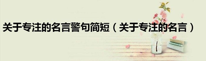 關(guān)于專注的名言警句簡短（關(guān)于專注的名言）