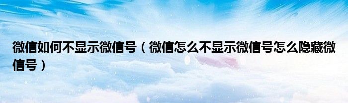微信如何不顯示微信號(hào)（微信怎么不顯示微信號(hào)怎么隱藏微信號(hào)）