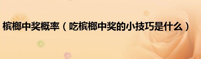 檳榔中獎概率（吃檳榔中獎的小技巧是什么）