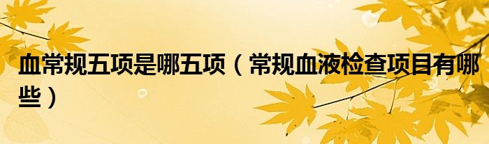 血常規(guī)五項是哪五項（常規(guī)血液檢查項目有哪些）
