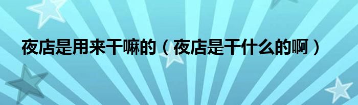 夜店是用來干嘛的（夜店是干什么的?。? />
                                         </a>
                                    </div>
                                 <div   id=