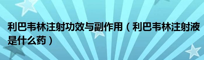 利巴韋林注射功效與副作用（利巴韋林注射液是什么藥）