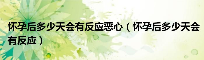 懷孕后多少天會有反應(yīng)惡心（懷孕后多少天會有反應(yīng)）