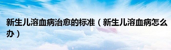 新生兒溶血病治愈的標(biāo)準(zhǔn)（新生兒溶血病怎么辦）