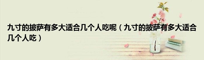 九寸的披薩有多大適合幾個(gè)人吃呢（九寸的披薩有多大適合幾個(gè)人吃）