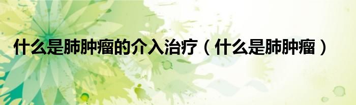 什么是肺腫瘤的介入治療（什么是肺腫瘤）