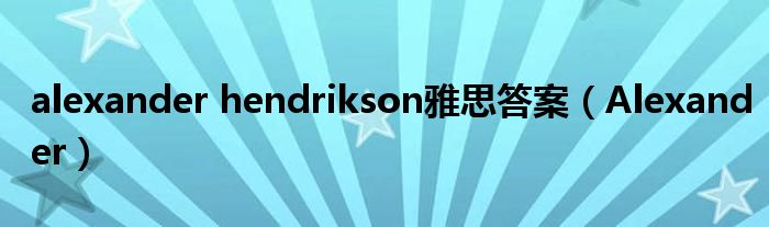 alexander hendrikson雅思答案（Alexander）