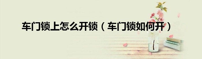 車門鎖上怎么開鎖（車門鎖如何開）