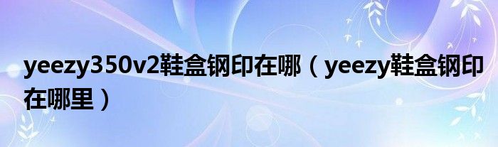 yeezy350v2鞋盒鋼印在哪（yeezy鞋盒鋼印在哪里）