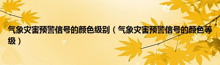 氣象災害預警信號的顏色級別（氣象災害預警信號的顏色等級）