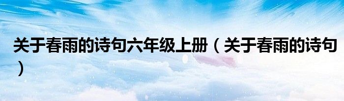 關于春雨的詩句六年級上冊（關于春雨的詩句）