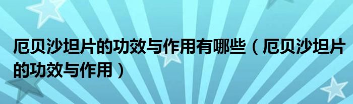 厄貝沙坦片的功效與作用有哪些（厄貝沙坦片的功效與作用）