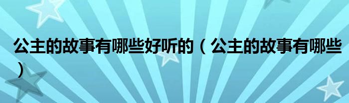 公主的故事有哪些好聽(tīng)的（公主的故事有哪些）